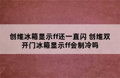 创维冰箱显示ff还一直闪 创维双开门冰箱显示ff会制冷吗